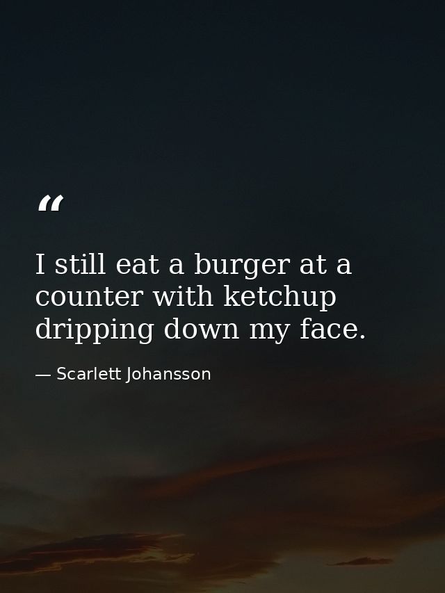 I still eat a burger at a counter with ketchup dripping down my face. — Scarlett Johansson