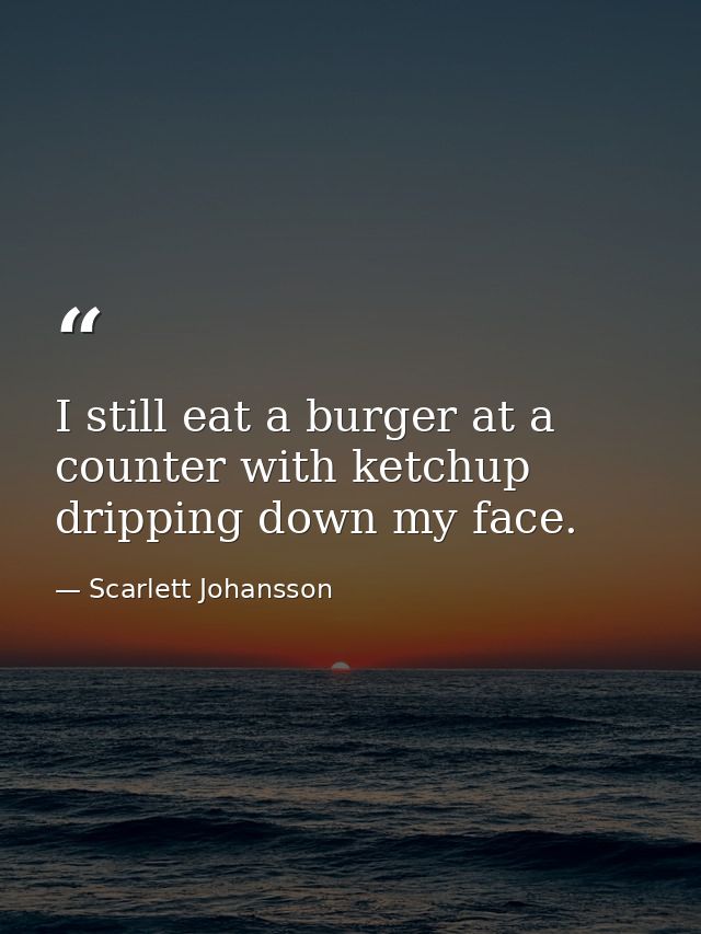 I still eat a burger at a counter with ketchup dripping down my face. — Scarlett Johansson
