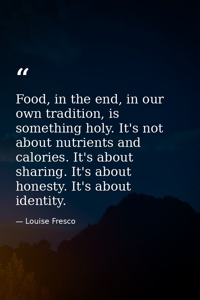 Food, in the end, in our own tradition, is something holy. It's not about nutrients and calories. It's about sharing. It — Louise Fresco