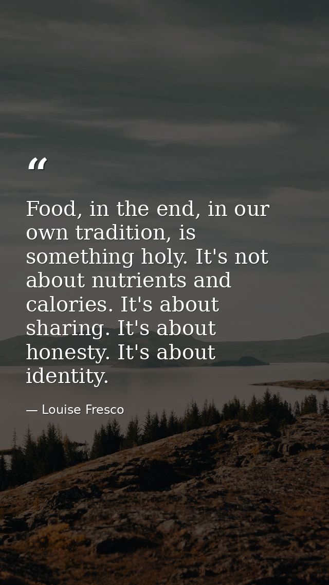 Food, in the end, in our own tradition, is something holy. It's not about nutrients and calories. It's about sharing. It — Louise Fresco