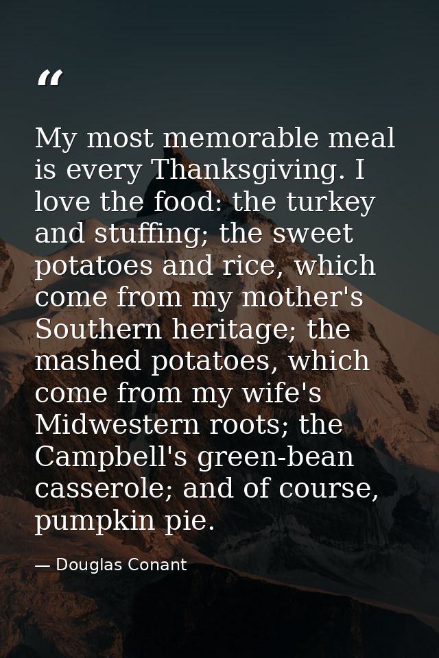 My most memorable meal is every Thanksgiving. I love the food: the turkey and stuffing; the sweet potatoes and rice, whi — Douglas Conant