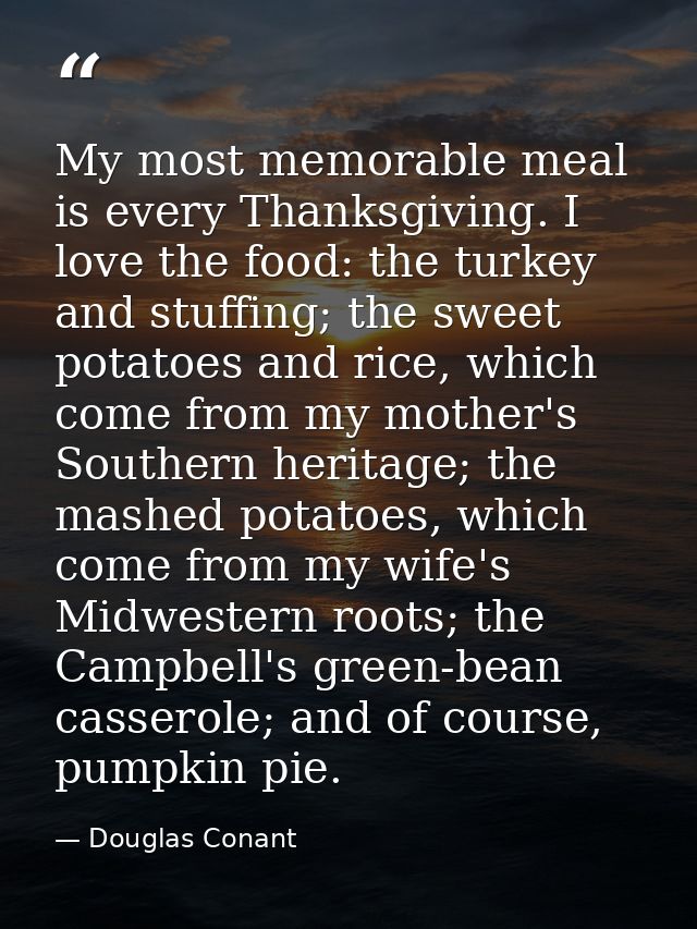 My most memorable meal is every Thanksgiving. I love the food: the turkey and stuffing; the sweet potatoes and rice, whi — Douglas Conant