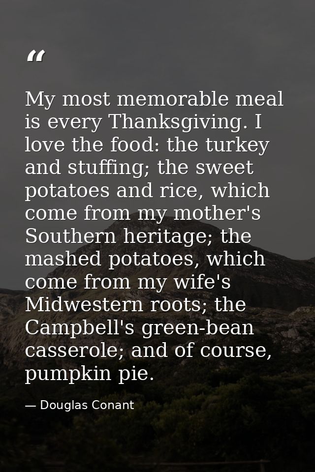 My most memorable meal is every Thanksgiving. I love the food: the turkey and stuffing; the sweet potatoes and rice, whi — Douglas Conant