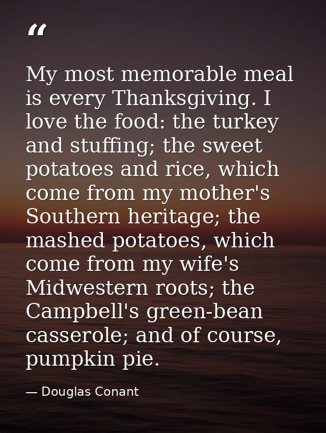 My most memorable meal is every Thanksgiving. I love the food: the turkey and stuffing; the sweet potatoes and rice, whi — Douglas Conant