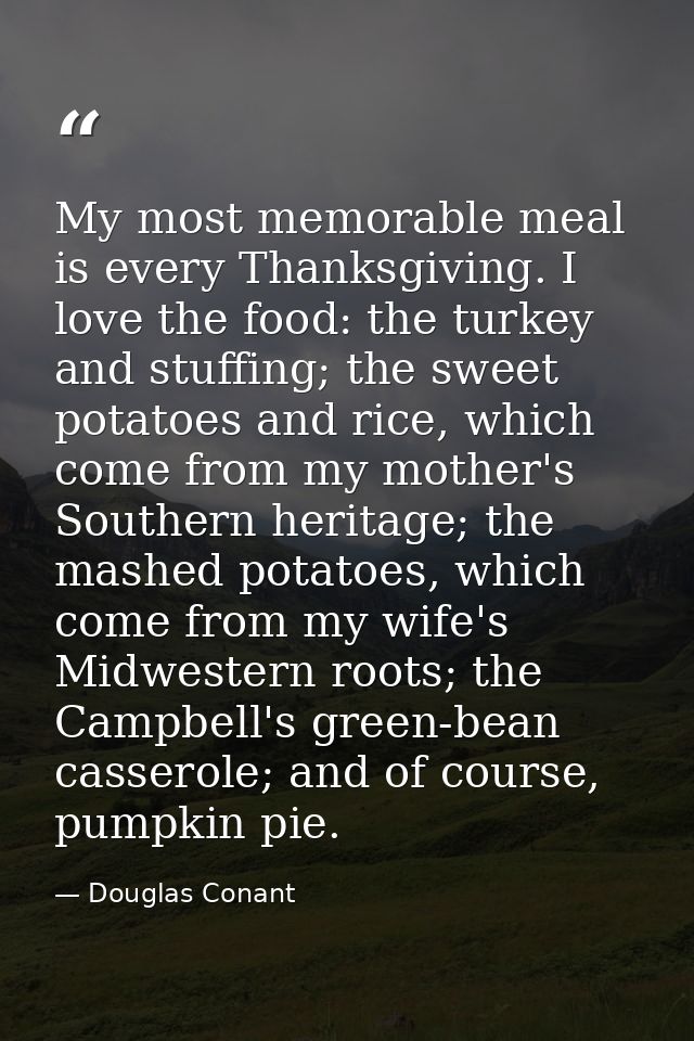 My most memorable meal is every Thanksgiving. I love the food: the turkey and stuffing; the sweet potatoes and rice, whi — Douglas Conant