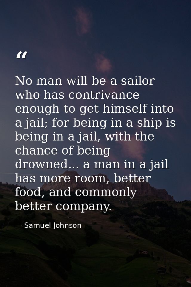 No man will be a sailor who has contrivance enough to get himself into a jail; for being in a ship is being in a jail, w — Samuel Johnson