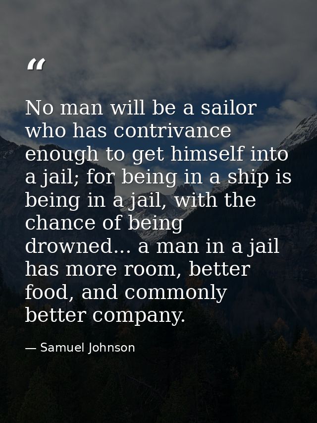 No man will be a sailor who has contrivance enough to get himself into a jail; for being in a ship is being in a jail, w — Samuel Johnson