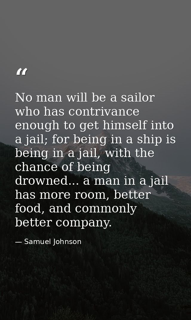 No man will be a sailor who has contrivance enough to get himself into a jail; for being in a ship is being in a jail, w — Samuel Johnson