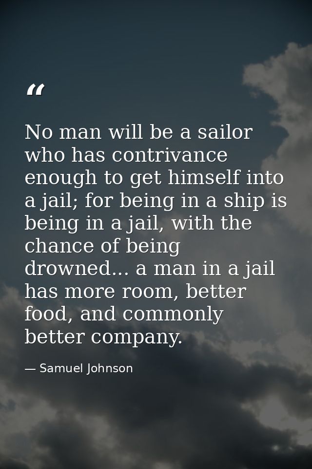 No man will be a sailor who has contrivance enough to get himself into a jail; for being in a ship is being in a jail, w — Samuel Johnson
