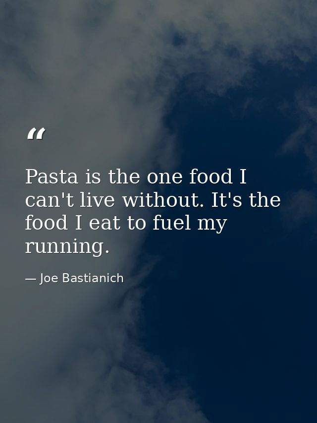 Pasta is the one food I can't live without. It's the food I eat to fuel my running. — Joe Bastianich