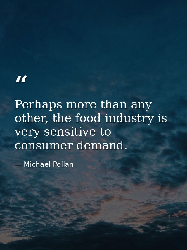 Perhaps more than any other, the food industry is very sensitive to consumer demand. — Michael Pollan