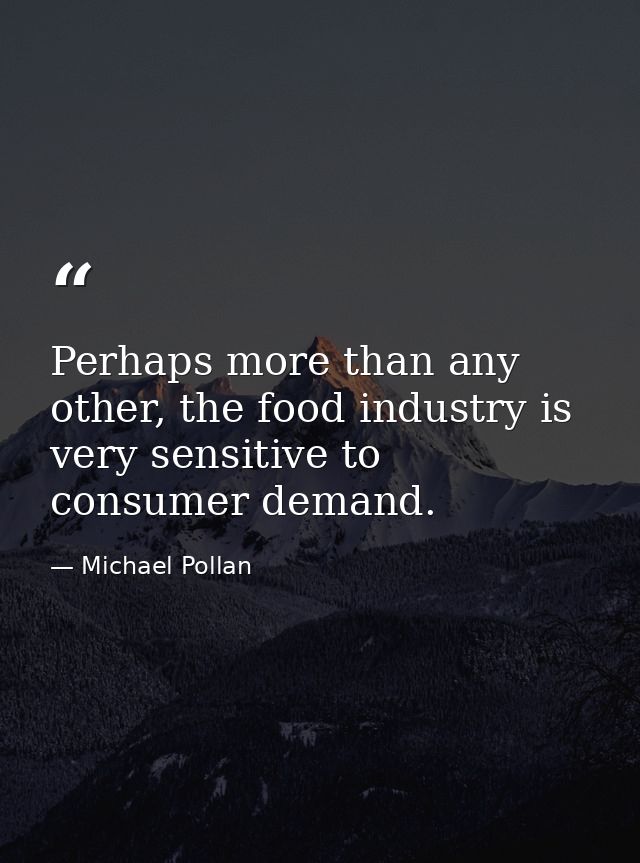Perhaps more than any other, the food industry is very sensitive to consumer demand. — Michael Pollan