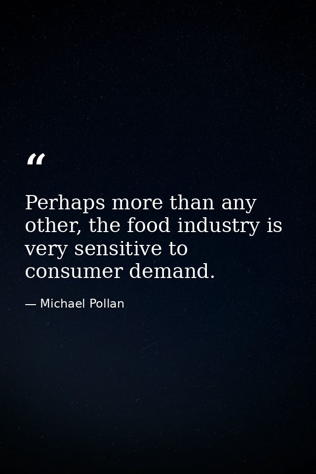Perhaps more than any other, the food industry is very sensitive to consumer demand. — Michael Pollan