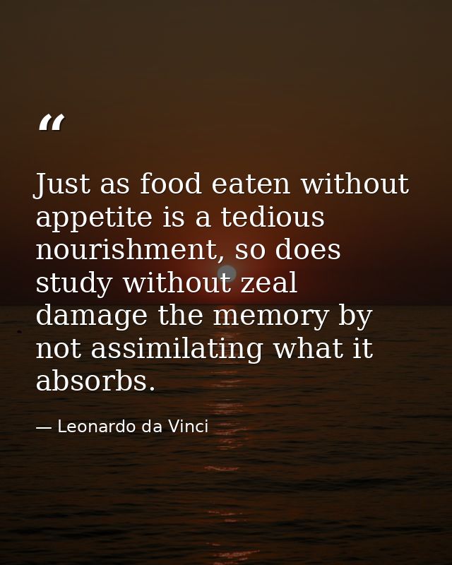 Just as food eaten without appetite is a tedious nourishment, so does study without zeal damage the memory by not assimi — Leonardo da Vinci