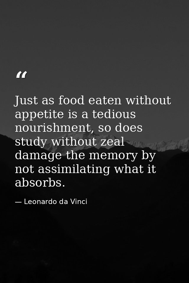 Just as food eaten without appetite is a tedious nourishment, so does study without zeal damage the memory by not assimi — Leonardo da Vinci