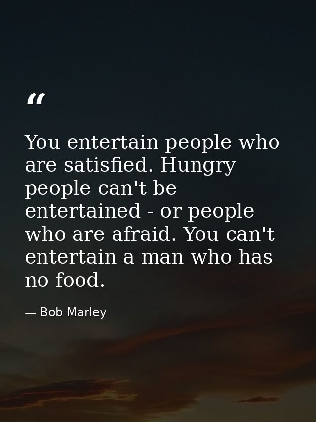 You entertain people who are satisfied. Hungry people can't be entertained - or people who are afraid. You can't enterta — Bob Marley