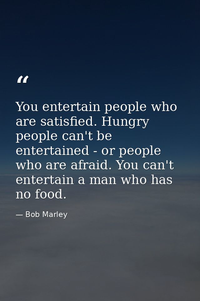 You entertain people who are satisfied. Hungry people can't be entertained - or people who are afraid. You can't enterta — Bob Marley