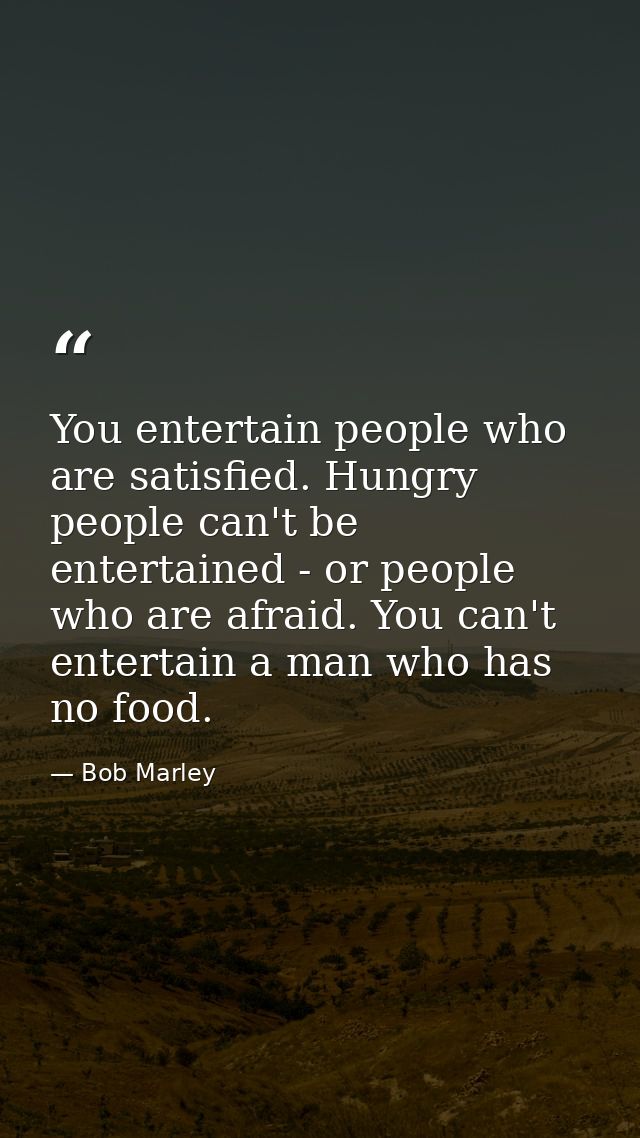 You entertain people who are satisfied. Hungry people can't be entertained - or people who are afraid. You can't enterta — Bob Marley