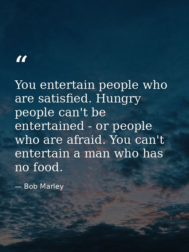 You entertain people who are satisfied. Hungry people can't be entertained - or people who are afraid. You can't enterta — Bob Marley