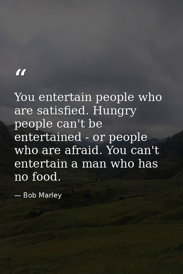 You entertain people who are satisfied. Hungry people can't be entertained - or people who are afraid. You can't enterta — Bob Marley