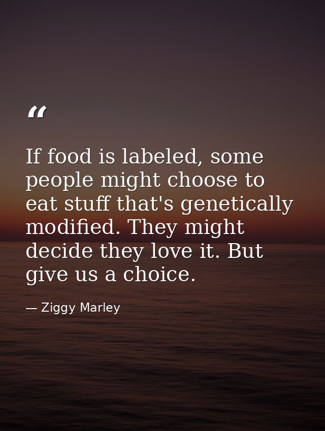 If food is labeled, some people might choose to eat stuff that's genetically modified. They might decide they love it. B — Ziggy Marley