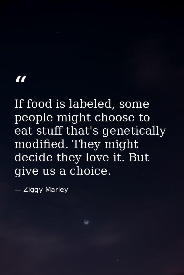If food is labeled, some people might choose to eat stuff that's genetically modified. They might decide they love it. B — Ziggy Marley