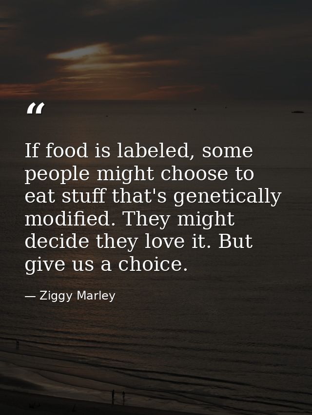 If food is labeled, some people might choose to eat stuff that's genetically modified. They might decide they love it. B — Ziggy Marley