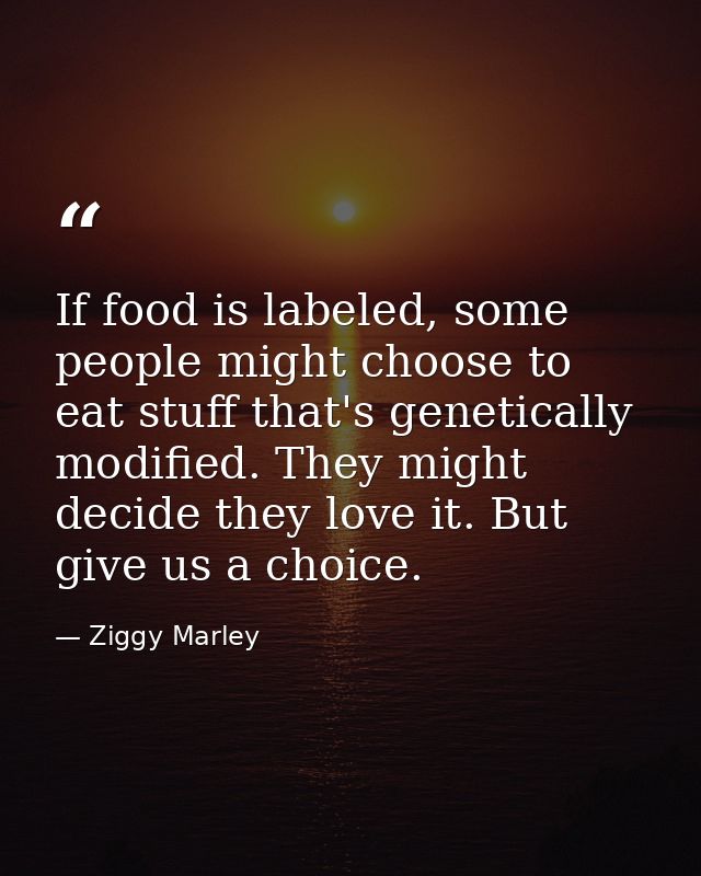 If food is labeled, some people might choose to eat stuff that's genetically modified. They might decide they love it. B — Ziggy Marley