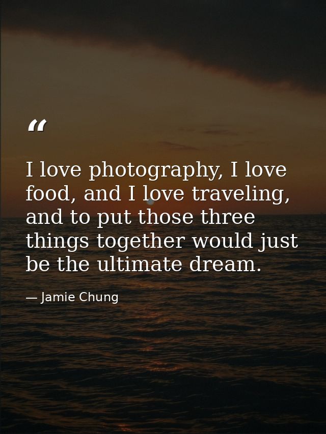 I love photography, I love food, and I love traveling, and to put those three things together would just be the ultimate — Jamie Chung