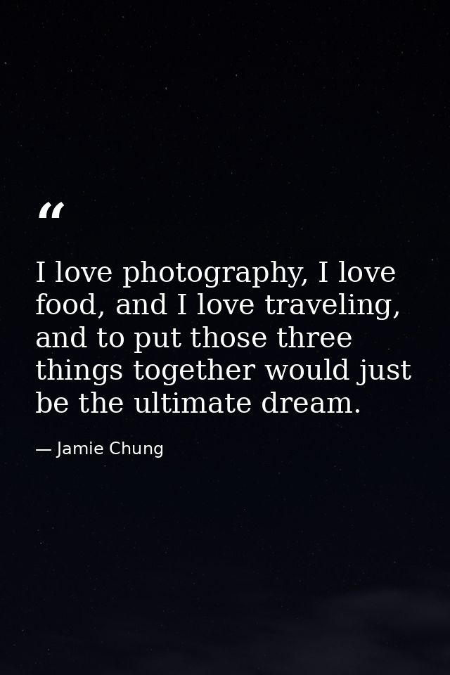 I love photography, I love food, and I love traveling, and to put those three things together would just be the ultimate — Jamie Chung