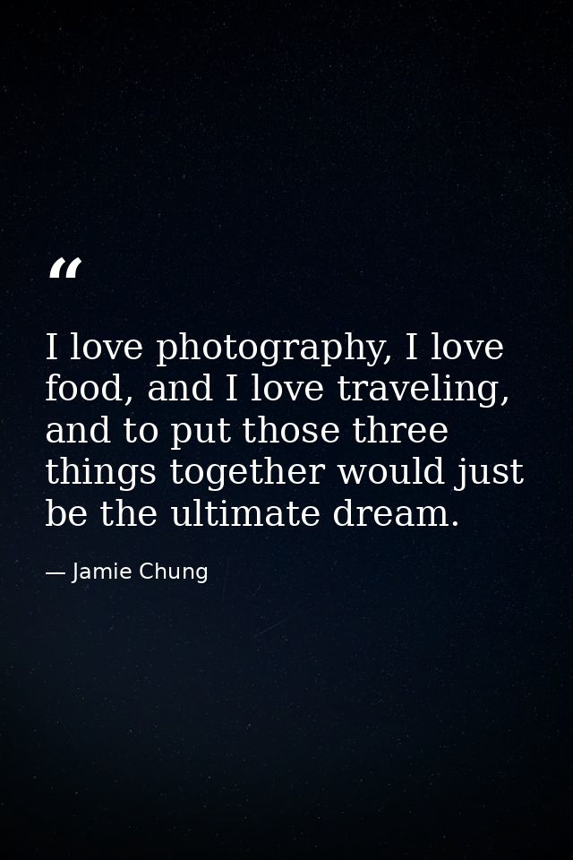 I love photography, I love food, and I love traveling, and to put those three things together would just be the ultimate — Jamie Chung