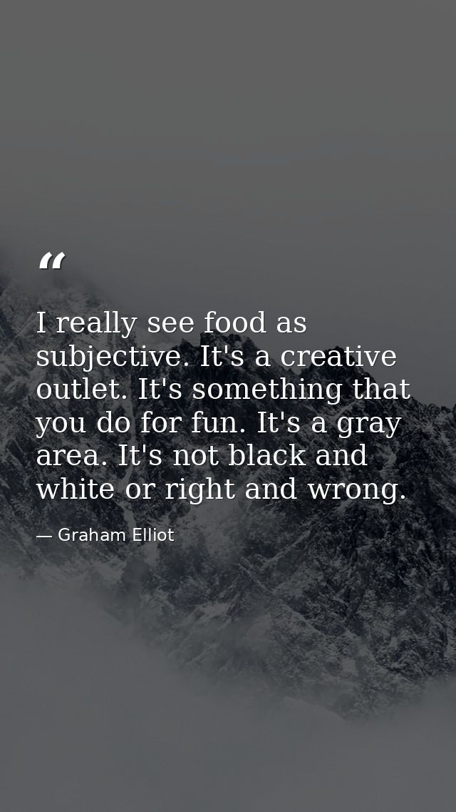 I really see food as subjective. It's a creative outlet. It's something that you do for fun. It's a gray area. It's not  — Graham Elliot
