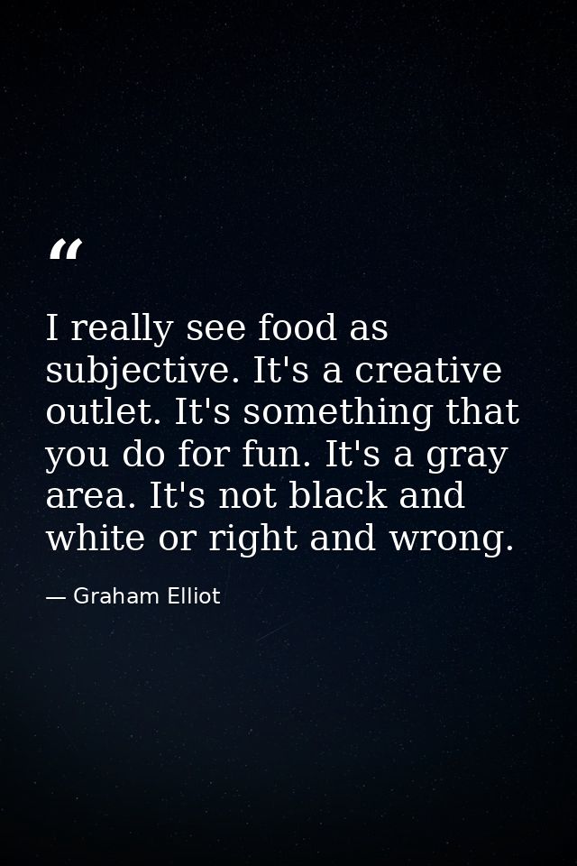 I really see food as subjective. It's a creative outlet. It's something that you do for fun. It's a gray area. It's not  — Graham Elliot