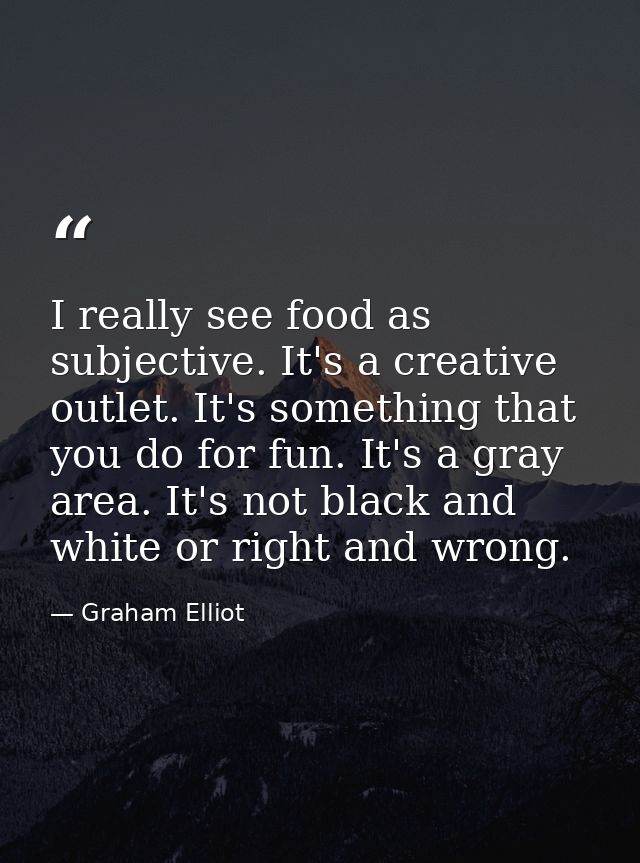 I really see food as subjective. It's a creative outlet. It's something that you do for fun. It's a gray area. It's not  — Graham Elliot