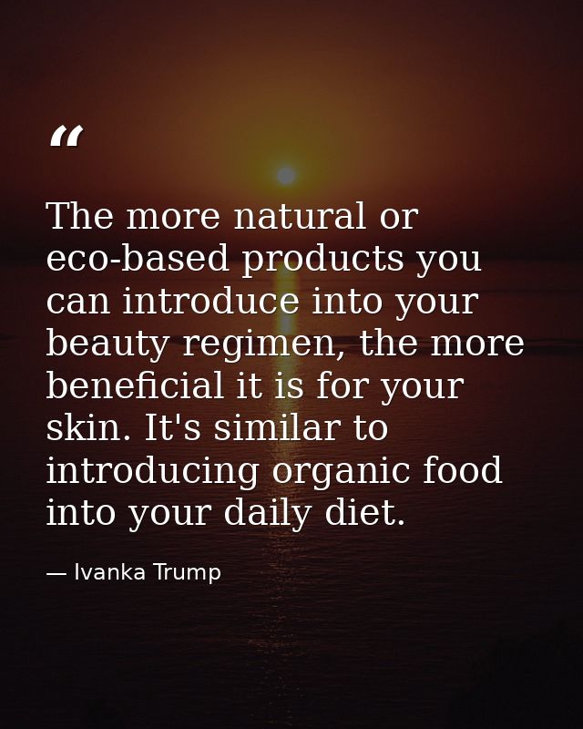 The more natural or eco-based products you can introduce into your beauty regimen, the more beneficial it is for your sk — Ivanka Trump