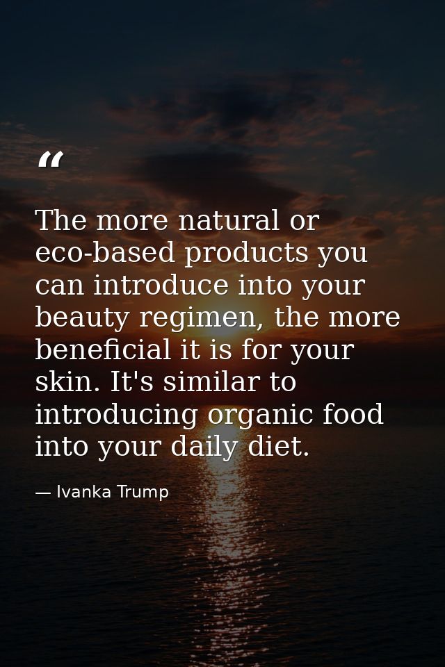 The more natural or eco-based products you can introduce into your beauty regimen, the more beneficial it is for your sk — Ivanka Trump