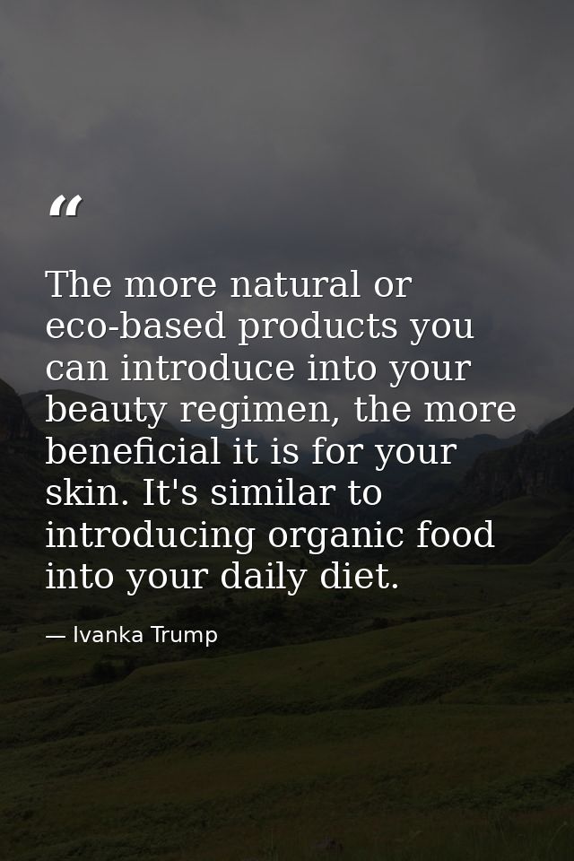 The more natural or eco-based products you can introduce into your beauty regimen, the more beneficial it is for your sk — Ivanka Trump