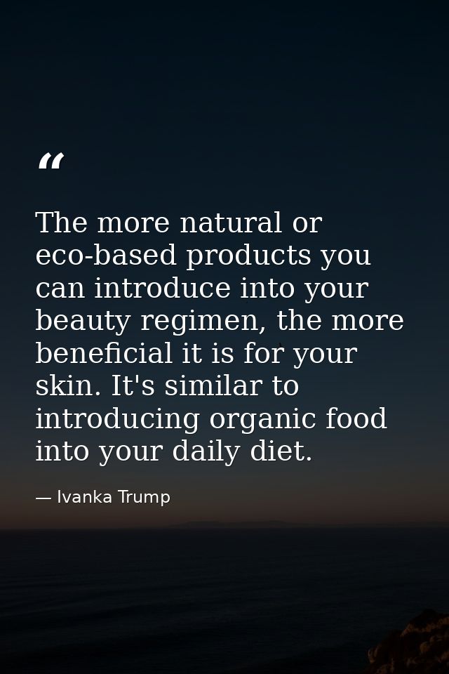 The more natural or eco-based products you can introduce into your beauty regimen, the more beneficial it is for your sk — Ivanka Trump