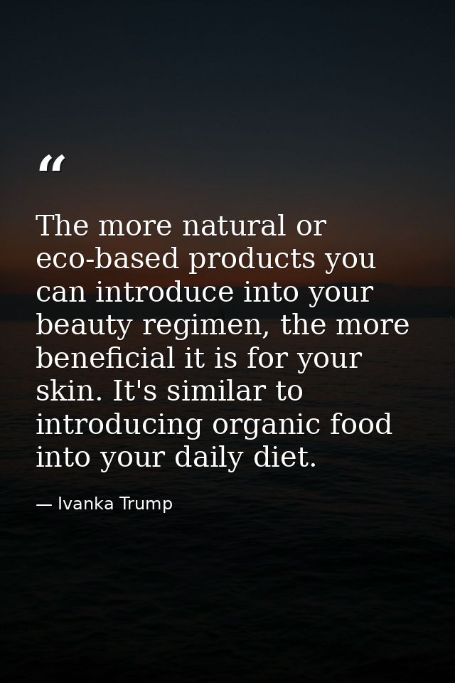 The more natural or eco-based products you can introduce into your beauty regimen, the more beneficial it is for your sk — Ivanka Trump