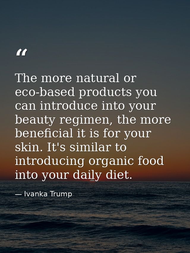 The more natural or eco-based products you can introduce into your beauty regimen, the more beneficial it is for your sk — Ivanka Trump