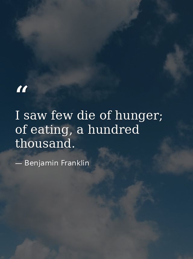 I saw few die of hunger; of eating, a hundred thousand. — Benjamin Franklin
