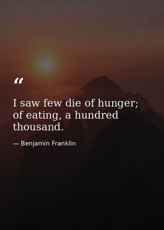 I saw few die of hunger; of eating, a hundred thousand. — Benjamin Franklin