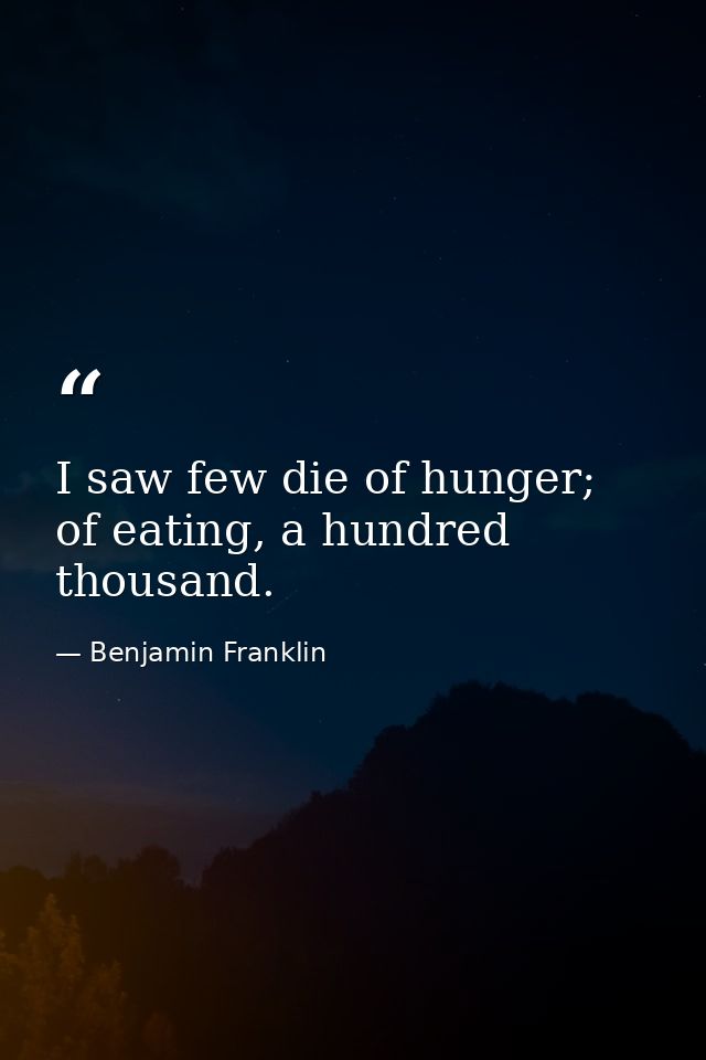 I saw few die of hunger; of eating, a hundred thousand. — Benjamin Franklin