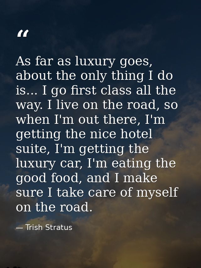 As far as luxury goes, about the only thing I do is... I go first class all the way. I live on the road, so when I'm out — Trish Stratus