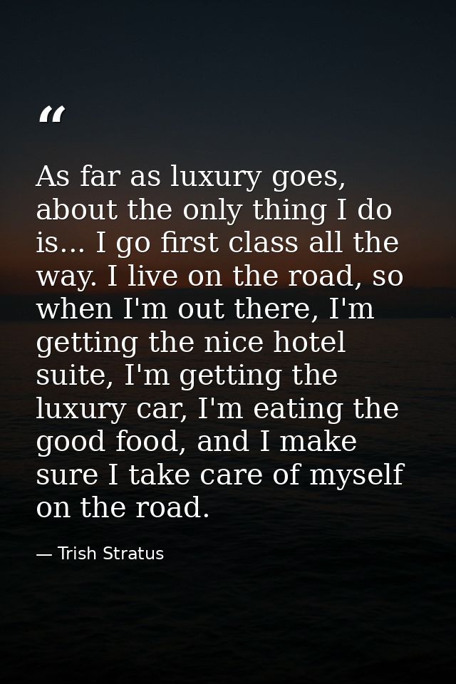 As far as luxury goes, about the only thing I do is... I go first class all the way. I live on the road, so when I'm out — Trish Stratus