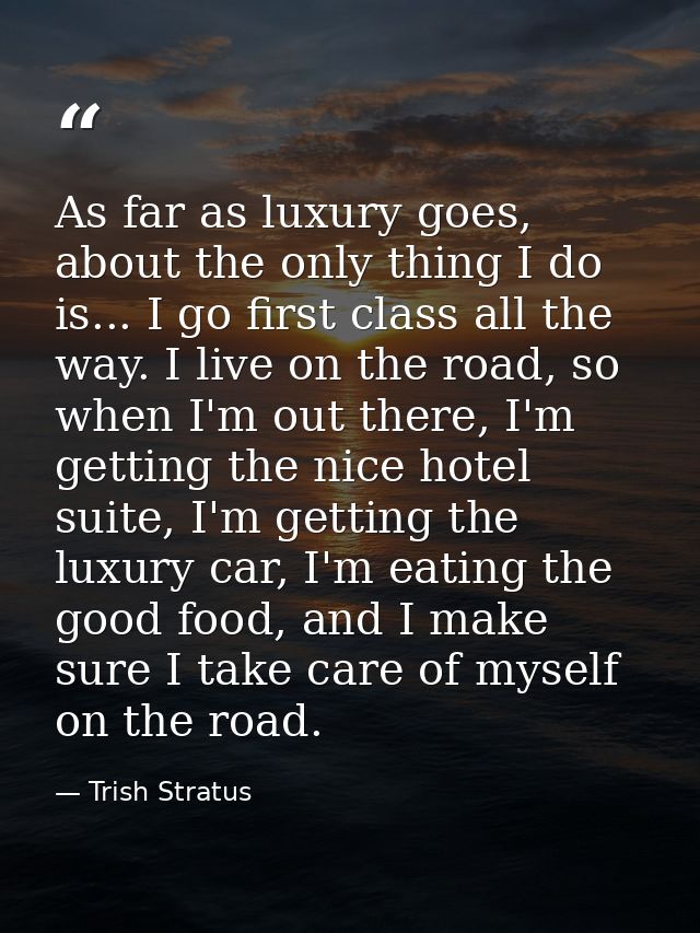 As far as luxury goes, about the only thing I do is... I go first class all the way. I live on the road, so when I'm out — Trish Stratus