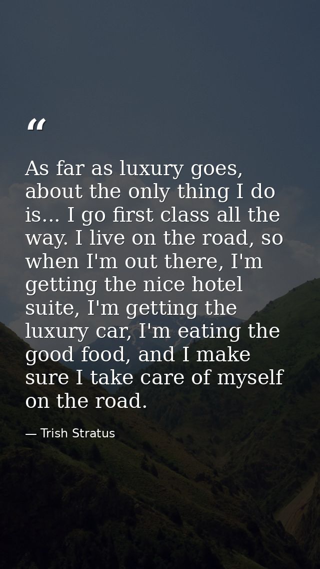 As far as luxury goes, about the only thing I do is... I go first class all the way. I live on the road, so when I'm out — Trish Stratus