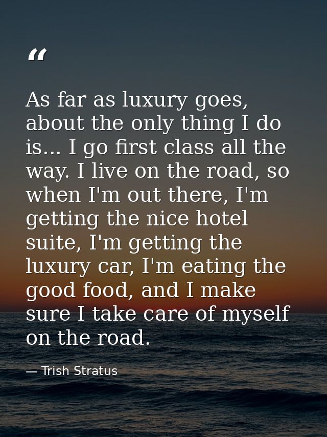 As far as luxury goes, about the only thing I do is... I go first class all the way. I live on the road, so when I'm out — Trish Stratus