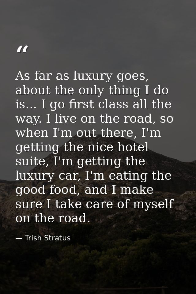As far as luxury goes, about the only thing I do is... I go first class all the way. I live on the road, so when I'm out — Trish Stratus