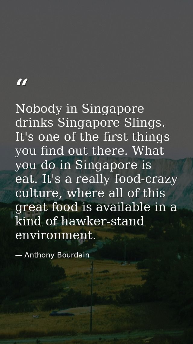 Nobody in Singapore drinks Singapore Slings. It's one of the first things you find out there. What you do in Singapore i — Anthony Bourdain